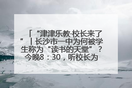 “津津乐教·校长来了”丨长沙市一中为何被学生称为“读书的天堂”？今晚8：30，听校长为你揭秘背后的秘密