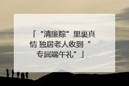 “清廉粽”里裹真情 独居老人收到“专属端午礼”