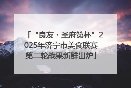 “良友・圣府第杯”2025年济宁市美食联赛第二轮战果新鲜出炉