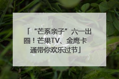 “芒系亲子”六一出圈！芒果TV、金鹰卡通带你欢乐过节