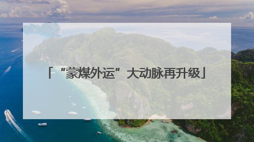 “蒙煤外运”大动脉再升级