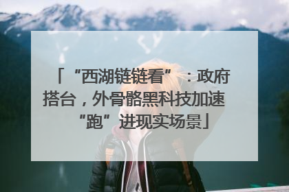 “西湖链链看”：政府搭台，外骨骼黑科技加速“跑”进现实场景