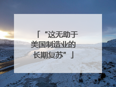“这无助于美国制造业的长期复苏”