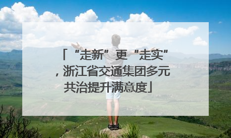 “走新”更“走实”，浙江省交通集团多元共治提升满意度