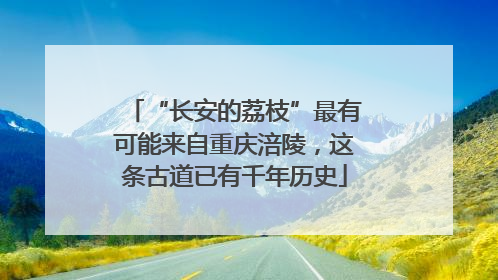 “长安的荔枝”最有可能来自重庆涪陵，这条古道已有千年历史