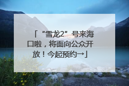 “雪龙2”号来海口啦，将面向公众开放！今起预约→