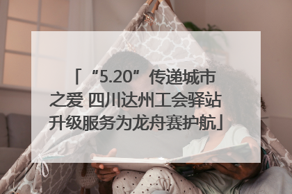 “5.20”传递城市之爱 四川达州工会驿站升级服务为龙舟赛护航