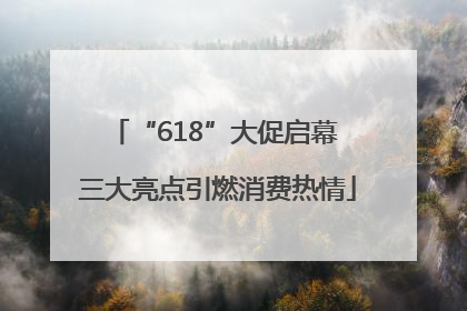 “618”大促启幕 三大亮点引燃消费热情