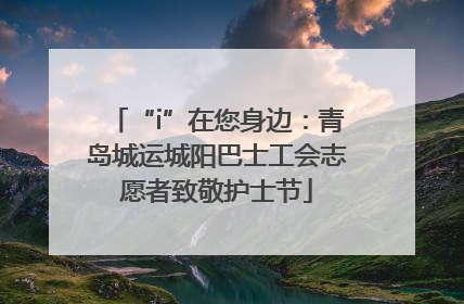 “i”在您身边：青岛城运城阳巴士工会志愿者致敬护士节