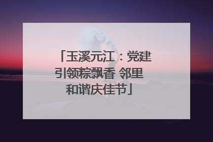 玉溪元江：党建引领粽飘香 邻里和谐庆佳节