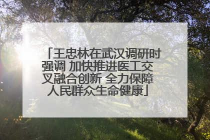王忠林在武汉调研时强调 加快推进医工交叉融合创新 全力保障人民群众生命健康