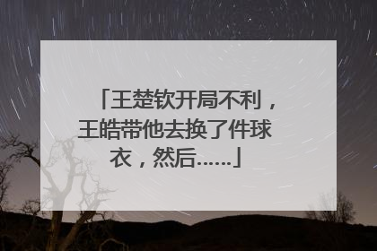 王楚钦开局不利，王皓带他去换了件球衣，然后……
