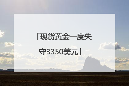 现货黄金一度失守3350美元