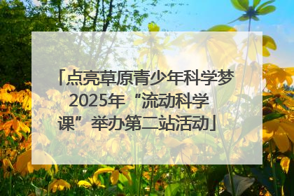 点亮草原青少年科学梦 2025年“流动科学课”举办第二站活动