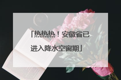 热热热！安徽省已进入降水空窗期