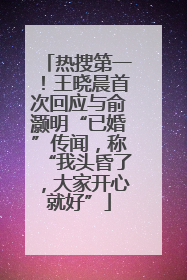 热搜第一！王晓晨首次回应与俞灏明“已婚”传闻，称“我头昏了，大家开心就好”