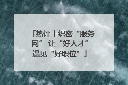 热评丨织密“服务网” 让“好人才”遇见“好职位”