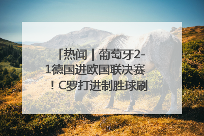 热闻｜葡萄牙2-1德国进欧国联决赛！C罗打进制胜球刷爆3大纪录！
