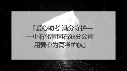 爱心助考 满分守护——中石化黄冈石油分公司用爱心为高考护航