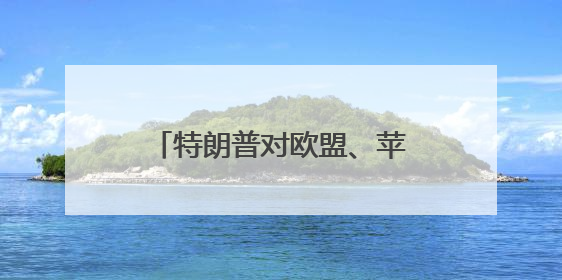 特朗普对欧盟、苹果、三星“下手”