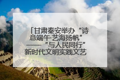 甘肃秦安举办“诗意端午·艺海扬帆”——“与人民同行”新时代文明实践文艺志愿服务活动