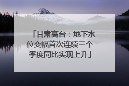 甘肃高台：地下水位变幅首次连续三个季度同比实现上升