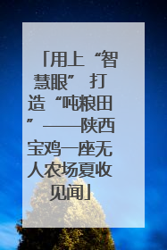 用上“智慧眼” 打造“吨粮田”——陕西宝鸡一座无人农场夏收见闻