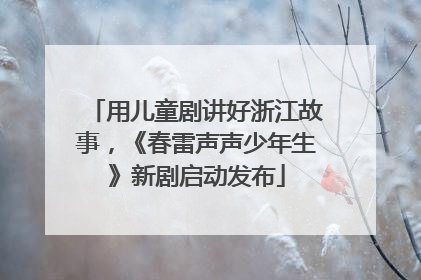 用儿童剧讲好浙江故事，《春雷声声少年生》新剧启动发布