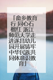 畲乡教育行 同心石榴红 浙江师范大学走进遂昌幼儿园开展铸牢中华民族共同体意识教育