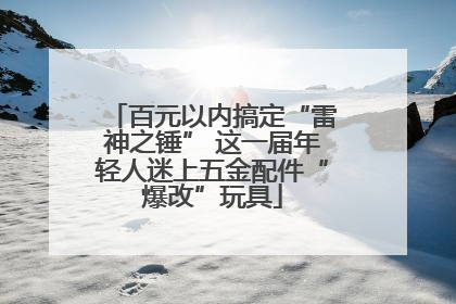 百元以内搞定“雷神之锤” 这一届年轻人迷上五金配件“爆改”玩具
