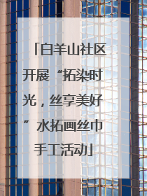 白羊山社区开展“拓染时光，丝享美好”水拓画丝巾手工活动