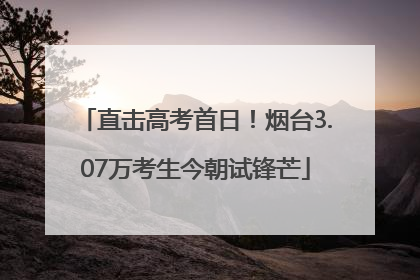 直击高考首日！烟台3.07万考生今朝试锋芒