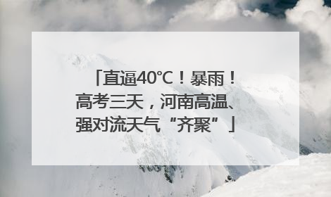 直逼40℃！暴雨！高考三天，河南高温、强对流天气“齐聚”