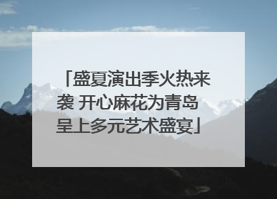 盛夏演出季火热来袭 开心麻花为青岛呈上多元艺术盛宴
