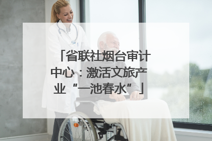 省联社烟台审计中心：激活文旅产业“一池春水”