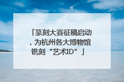 篆刻大赛征稿启动，为杭州各大博物馆镌刻“艺术ID”