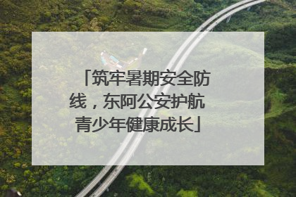 筑牢暑期安全防线，东阿公安护航青少年健康成长