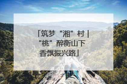 筑梦“湘”村｜“桃”醉衡山下 香飘振兴路