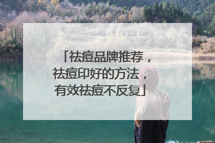 祛痘品牌推荐，祛痘印好的方法，有效祛痘不反复