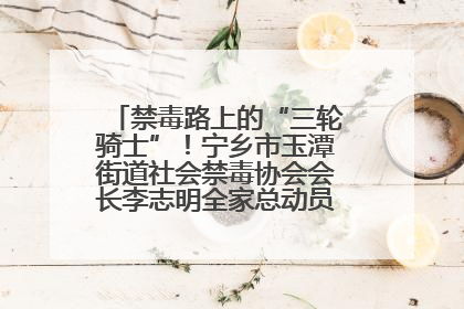 禁毒路上的“三轮骑士”！宁乡市玉潭街道社会禁毒协会会长李志明全家总动员，织密“防毒网”