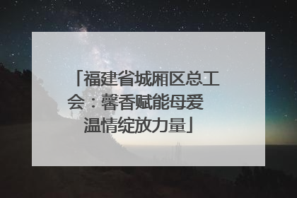 福建省城厢区总工会：馨香赋能母爱 温情绽放力量