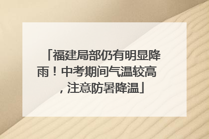 福建局部仍有明显降雨！中考期间气温较高，注意防暑降温