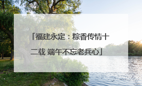 福建永定：粽香传情十二载 端午不忘老兵心