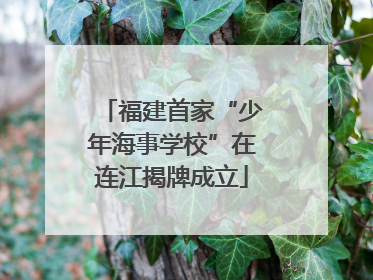 福建首家“少年海事学校”在连江揭牌成立