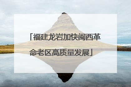 福建龙岩加快闽西革命老区高质量发展