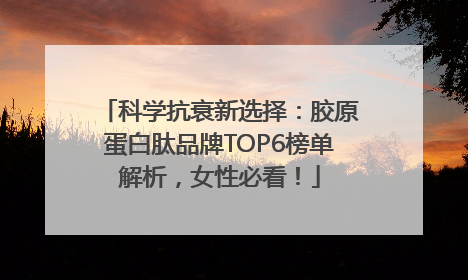 科学抗衰新选择：胶原蛋白肽品牌TOP6榜单解析，女性必看！