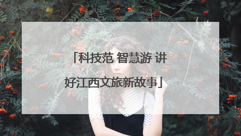科技范 智慧游 讲好江西文旅新故事