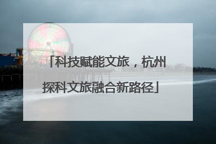 科技赋能文旅，杭州探科文旅融合新路径