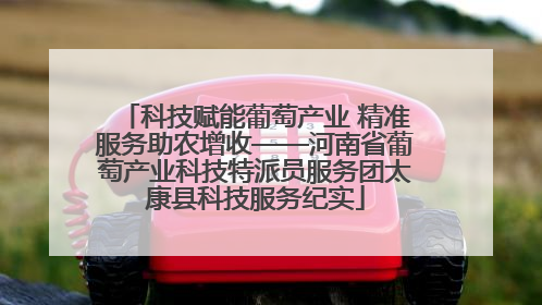 科技赋能葡萄产业 精准服务助农增收——河南省葡萄产业科技特派员服务团太康县科技服务纪实