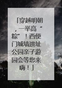 穿越明朝，一举高“粽”！西便门城墙遗址公园亲子游园会等您来嗨！